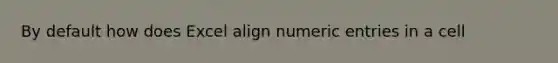 By default how does Excel align numeric entries in a cell