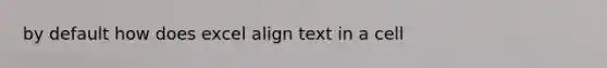 by default how does excel align text in a cell