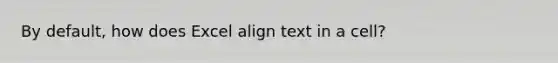 By default, how does Excel align text in a cell?