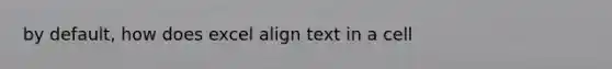 by default, how does excel align text in a cell