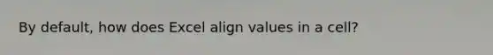 By default, how does Excel align values in a cell?