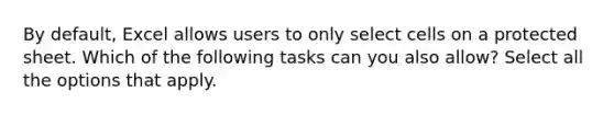 By default, Excel allows users to only select cells on a protected sheet. Which of the following tasks can you also allow? Select all the options that apply.