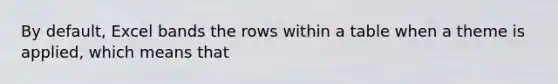 By default, Excel bands the rows within a table when a theme is applied, which means that