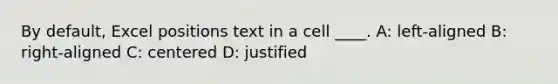 By default, Excel positions text in a cell ____. A: left-aligned B: right-aligned C: centered D: justified