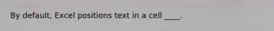 By default, Excel positions text in a cell ____.