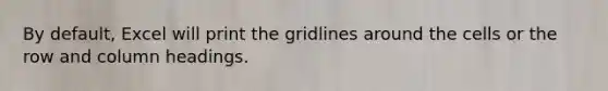 By default, Excel will print the gridlines around the cells or the row and column headings.