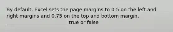 By default, Excel sets the page margins to 0.5 on the left and right margins and 0.75 on the top and bottom margin. _________________________ true or false