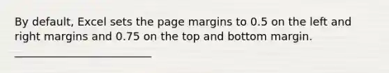 By default, Excel sets the page margins to 0.5 on the left and right margins and 0.75 on the top and bottom margin. _________________________