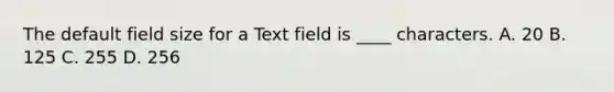 The default field size for a Text field is ____ characters. A. 20 B. 125 C. 255 D. 256