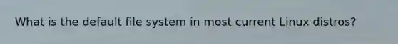 What is the default file system in most current Linux distros?