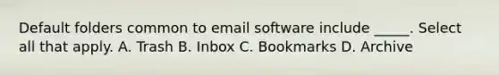 Default folders common to email software include _____. Select all that apply. A. Trash B. Inbox C. Bookmarks D. Archive