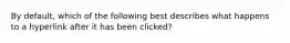 By default, which of the following best describes what happens to a hyperlink after it has been clicked?