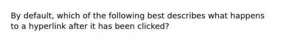 By default, which of the following best describes what happens to a hyperlink after it has been clicked?