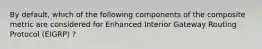 By default, which of the following components of the composite metric are considered for Enhanced Interior Gateway Routing Protocol (EIGRP) ?