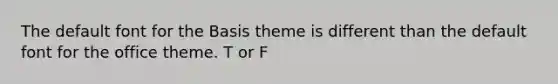 The default font for the Basis theme is different than the default font for the office theme. T or F