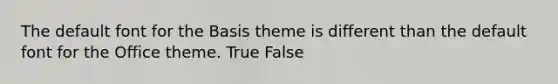 The default font for the Basis theme is different than the default font for the Office theme. True False