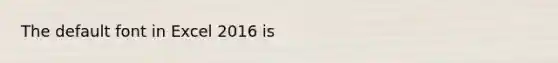 The default font in Excel 2016 is