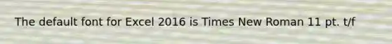 The default font for Excel 2016 is Times New Roman 11 pt. t/f