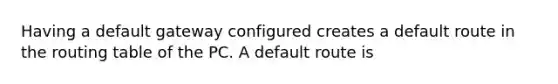 Having a default gateway configured creates a default route in the routing table of the PC. A default route is