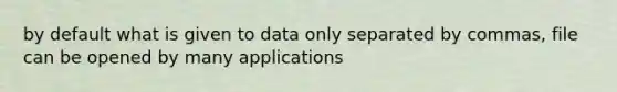 by default what is given to data only separated by commas, file can be opened by many applications