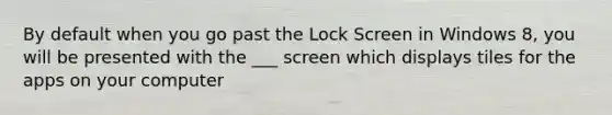 By default when you go past the Lock Screen in Windows 8, you will be presented with the ___ screen which displays tiles for the apps on your computer