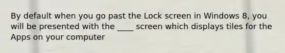 By default when you go past the Lock screen in Windows 8, you will be presented with the ____ screen which displays tiles for the Apps on your computer