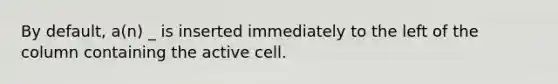 By default, a(n) _ is inserted immediately to the left of the column containing the active cell.