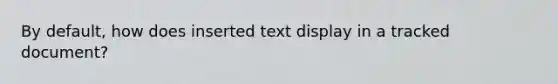 By default, how does inserted text display in a tracked document?