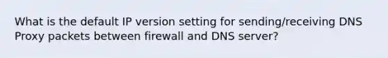 What is the default IP version setting for sending/receiving DNS Proxy packets between firewall and DNS server?