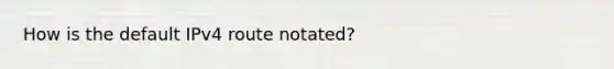 How is the default IPv4 route notated?