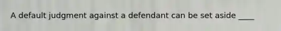 A default judgment against a defendant can be set aside ____