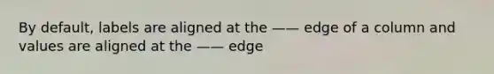 By default, labels are aligned at the —— edge of a column and values are aligned at the —— edge