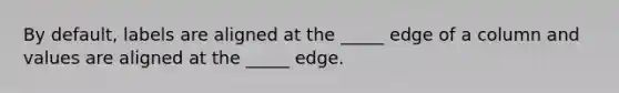 By default, labels are aligned at the _____ edge of a column and values are aligned at the _____ edge.