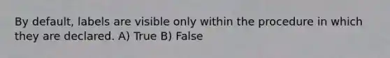 By default, labels are visible only within the procedure in which they are declared. A) True B) False