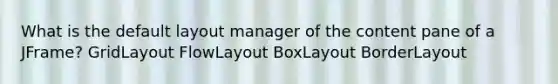 What is the default layout manager of the content pane of a JFrame? GridLayout FlowLayout BoxLayout BorderLayout