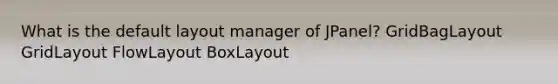 What is the default layout manager of JPanel? GridBagLayout GridLayout FlowLayout BoxLayout