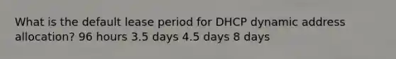 What is the default lease period for DHCP dynamic address allocation? 96 hours 3.5 days 4.5 days 8 days