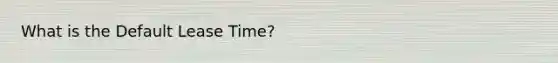 What is the Default Lease Time?