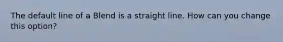 The default line of a Blend is a straight line. How can you change this option?