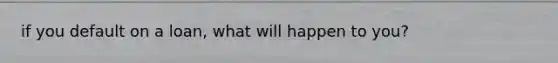 if you default on a loan, what will happen to you?