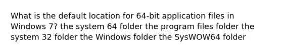 What is the default location for 64-bit application files in Windows 7? the system 64 folder the program files folder the system 32 folder the Windows folder the SysWOW64 folder