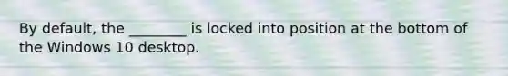 By default, the ________ is locked into position at the bottom of the Windows 10 desktop.