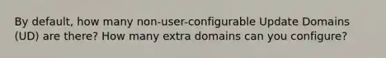 By default, how many non-user-configurable Update Domains (UD) are there? How many extra domains can you configure?