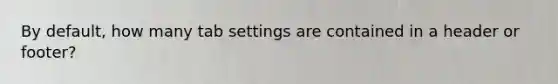 By default, how many tab settings are contained in a header or footer?