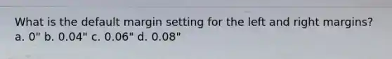 What is the default margin setting for the left and right margins? a. 0" b. 0.04" c. 0.06" d. 0.08"