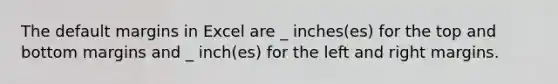 The default margins in Excel are _ inches(es) for the top and bottom margins and _ inch(es) for the left and right margins.