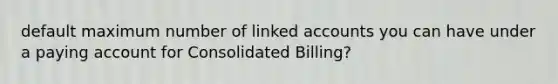 default maximum number of linked accounts you can have under a paying account for Consolidated Billing?