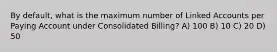 By default, what is the maximum number of Linked Accounts per Paying Account under Consolidated Billing? A) 100 B) 10 C) 20 D) 50