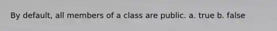 By default, all members of a class are public. a. true b. false