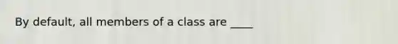 By default, all members of a class are ____